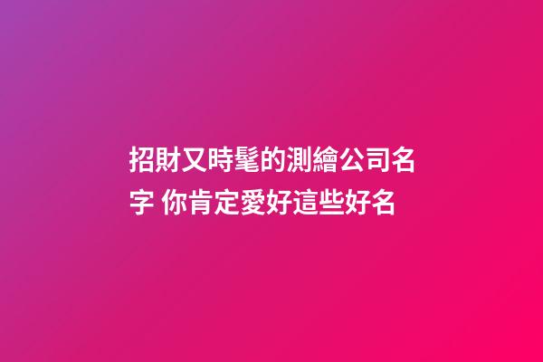 招財又時髦的測繪公司名字 你肯定愛好這些好名-第1張-公司起名-玄機派